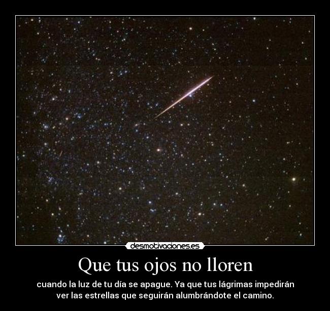 Que tus ojos no lloren - cuando la luz de tu día se apague. Ya que tus lágrimas impedirán
ver las estrellas que seguirán alumbrándote el camino.