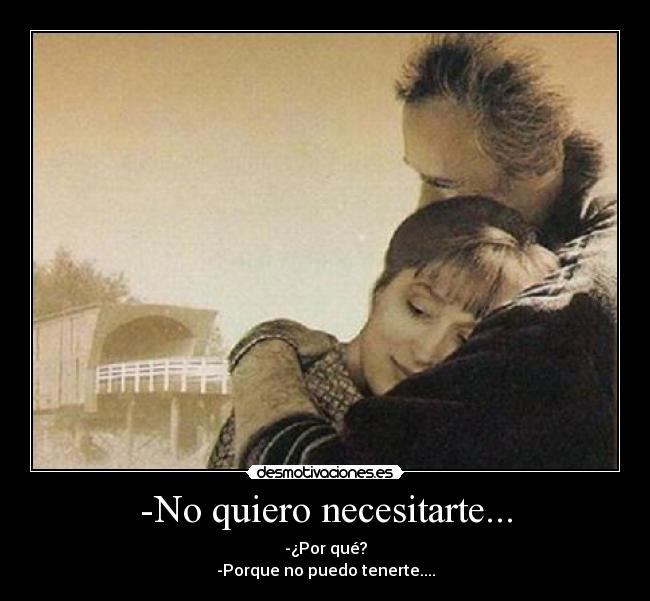 -No quiero necesitarte... - -¿Por qué?
-Porque no puedo tenerte....