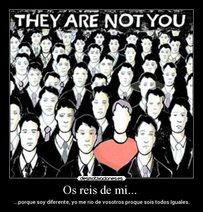 Os reis de mi... - ...porque soy diferente, yo me rio de vosotros proque sois todos Iguales.