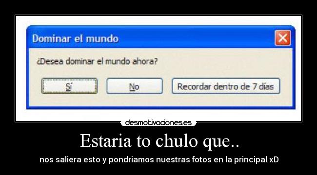 Estaria to chulo que.. - nos saliera esto y pondriamos nuestras fotos en la principal xD