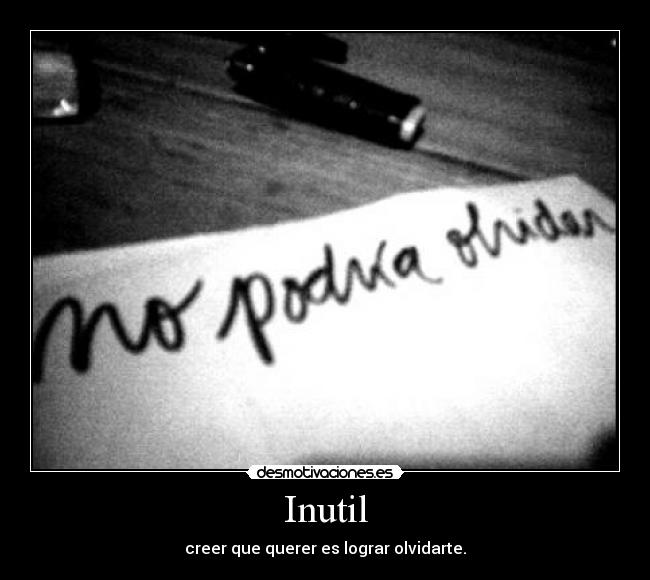 Inutil - creer que querer es lograr olvidarte.