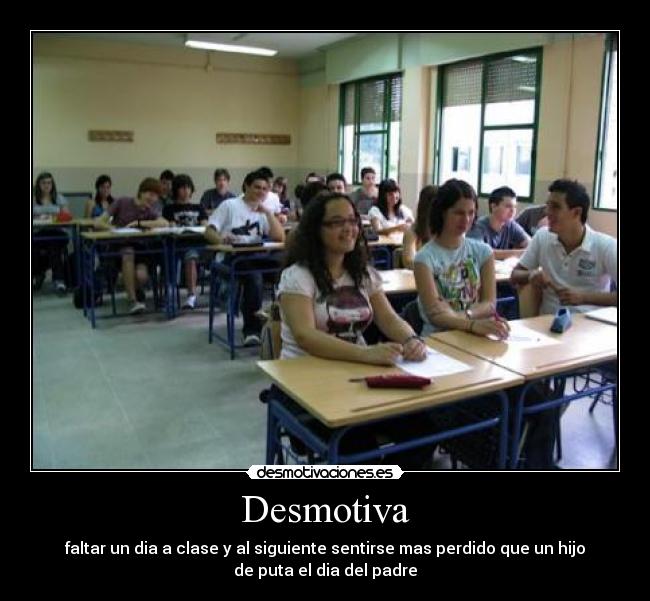 Desmotiva - faltar un dia a clase y al siguiente sentirse mas perdido que un hijo
de puta el dia del padre