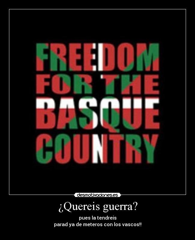 ¿Quereis guerra? - pues la tendreis
parad ya de meteros con los vascos!!

