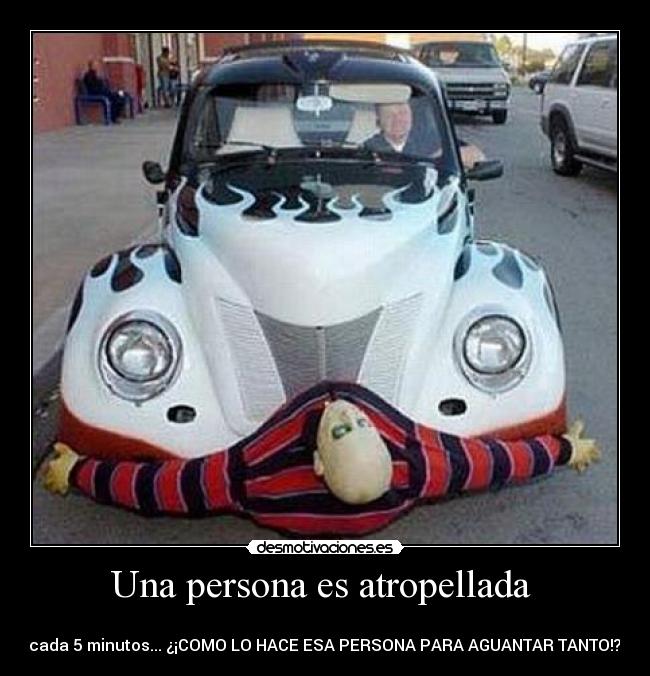 Una persona es atropellada -
cada 5 minutos... ¿¡COMO LO HACE ESA PERSONA PARA AGUANTAR TANTO!?