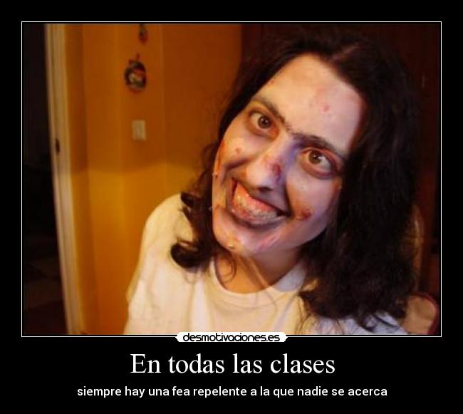 En todas las clases - siempre hay una fea repelente a la que nadie se acerca