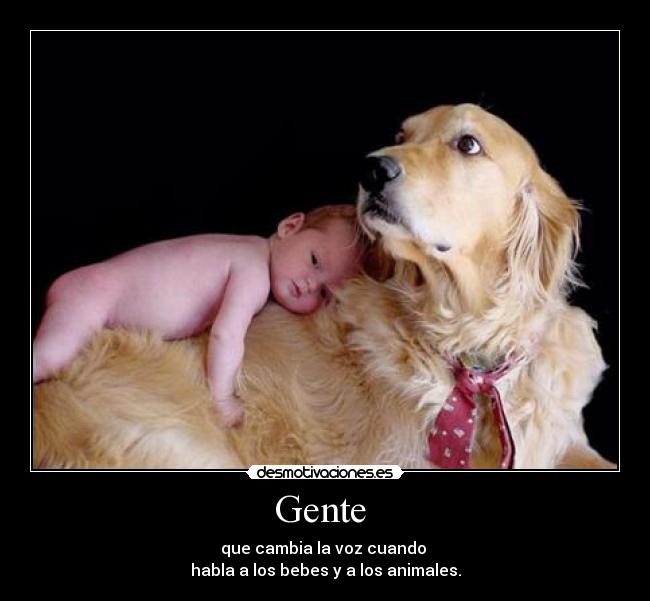 Gente - que cambia la voz cuando
habla a los bebes y a los animales.