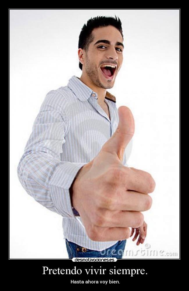 Pretendo vivir siempre. - Hasta ahora voy bien.