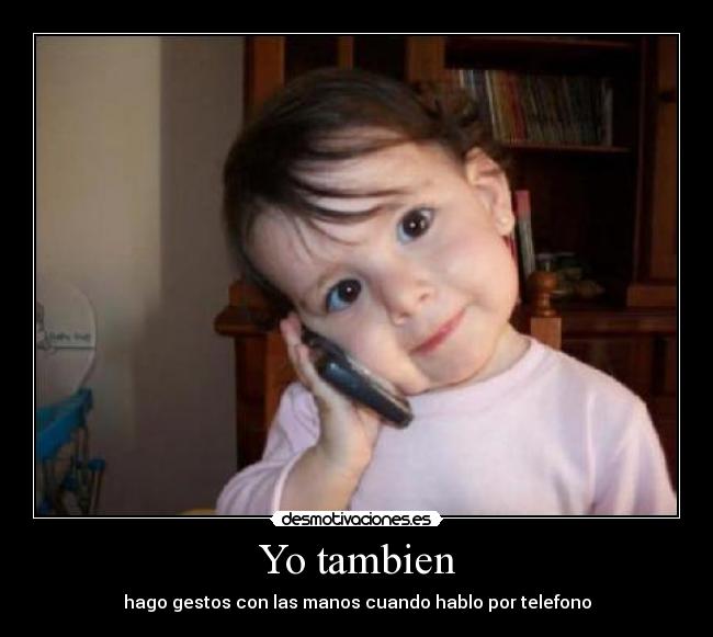 Yo tambien - hago gestos con las manos cuando hablo por telefono