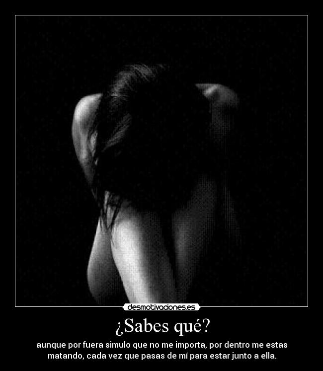 ¿Sabes qué? - aunque por fuera simulo que no me importa, por dentro me estas
matando, cada vez que pasas de mí para estar junto a ella.