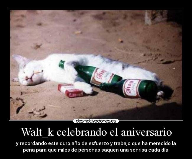 Walt_k celebrando el aniversario - y recordando este duro año de esfuerzo y trabajo que ha merecido la
pena para que miles de personas saquen una sonrisa cada día.
