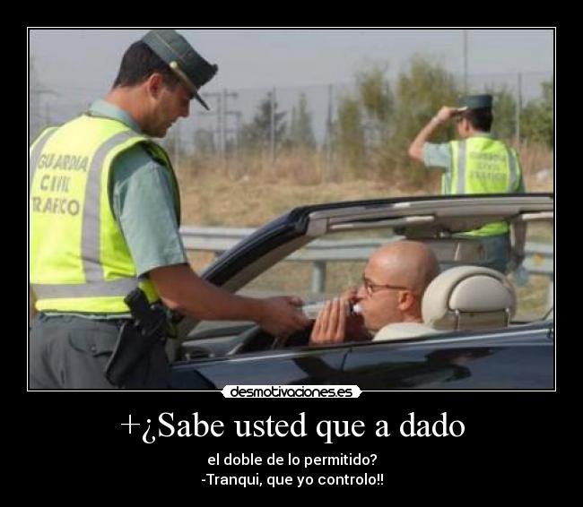 +¿Sabe usted que a dado - el doble de lo permitido?
-Tranqui, que yo controlo!!