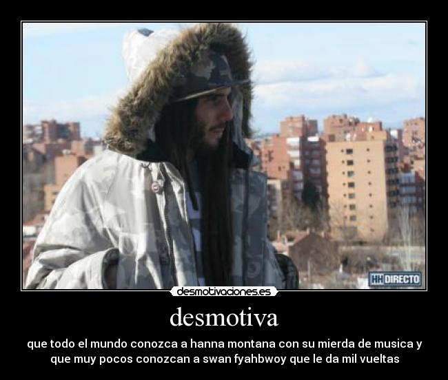 desmotiva - que todo el mundo conozca a hanna montana con su mierda de musica y
que muy pocos conozcan a swan fyahbwoy que le da mil vueltas