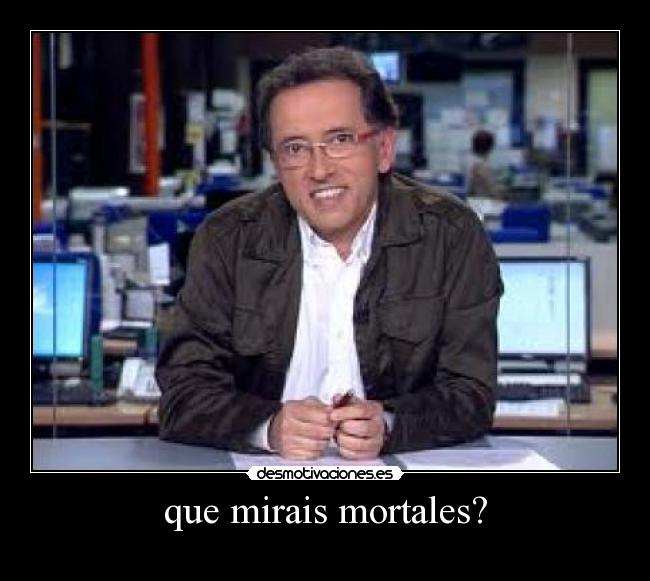 que mirais mortales? -