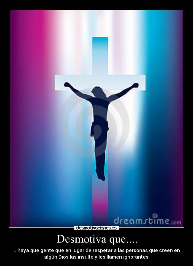 Desmotiva que.... - ...haya que gente que en lugar de respetar a las personas que creen en
algún Dios las insulte y les llamen ignorantes.
