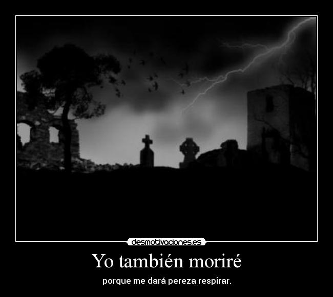 Yo también moriré - porque me dará pereza respirar.