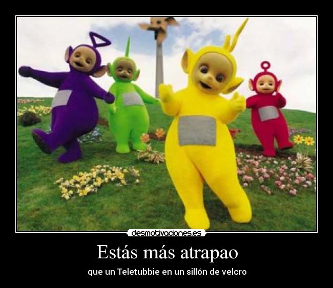 Estás más atrapao -