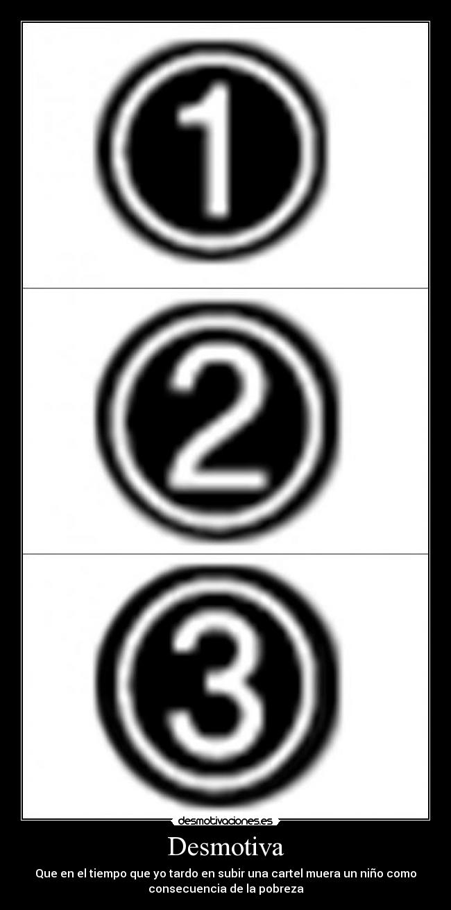 Desmotiva - Que en el tiempo que yo tardo en subir una cartel muera un niño como
consecuencia de la pobreza