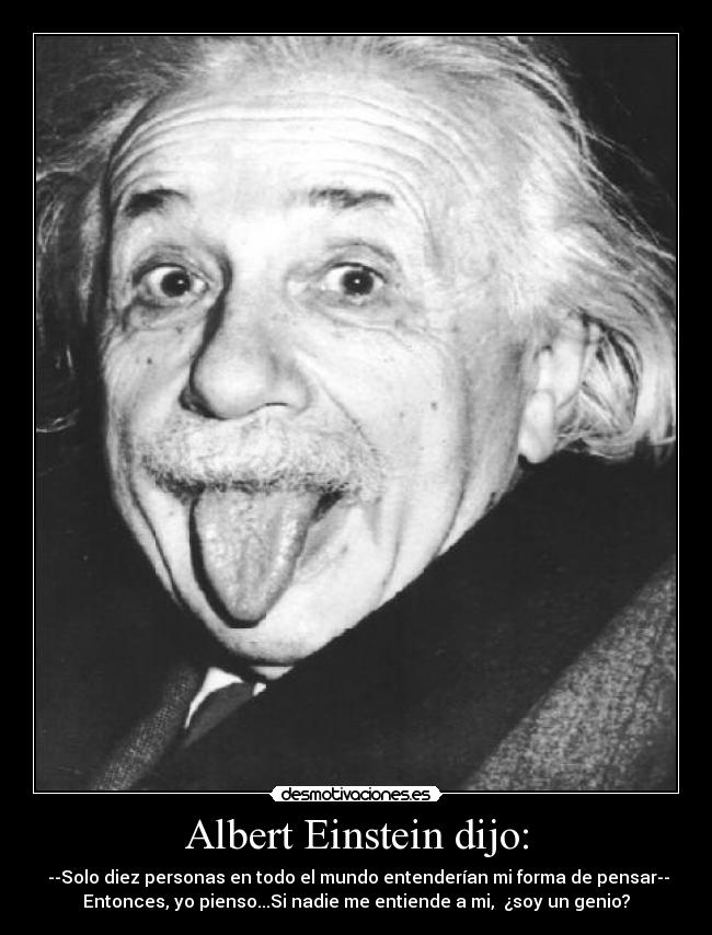 Albert Einstein dijo: - --Solo diez personas en todo el mundo entenderían mi forma de pensar--
Entonces, yo pienso...Si nadie me entiende a mi, ¿soy un genio?