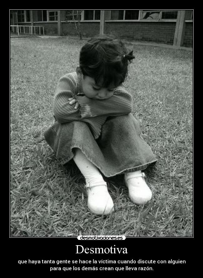 Desmotiva - que haya tanta gente se hace la víctima cuando discute con alguien
para que los demás crean que lleva razón.
