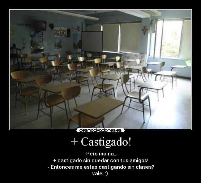 + Castigado! - -Pero mama...
+ castigado sin quedar con tus amigos!
- Entonces me estas castigando sin clases?
vale! :) 