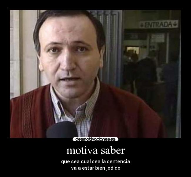 motiva saber - que sea cual sea la sentencia
va a estar bien jodido