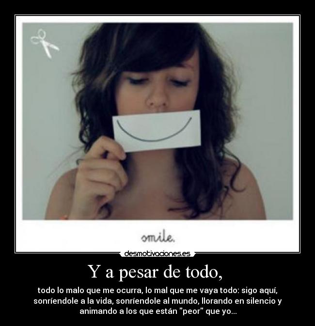 Y a pesar de todo, - todo lo malo que me ocurra, lo mal que me vaya todo: sigo aquí,
sonríendole a la vida, sonríendole al mundo, llorando en silencio y
animando a los que están peor que yo...