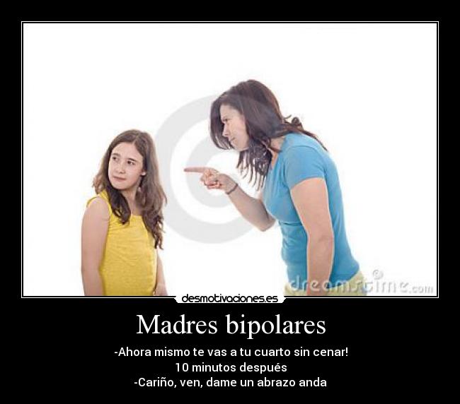 Madres bipolares - -Ahora mismo te vas a tu cuarto sin cenar!
10 minutos después
-Cariño, ven, dame un abrazo anda