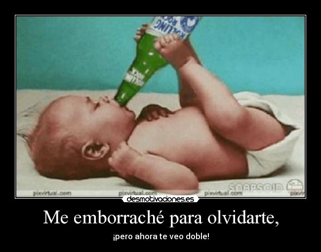 Me emborraché para olvidarte, -