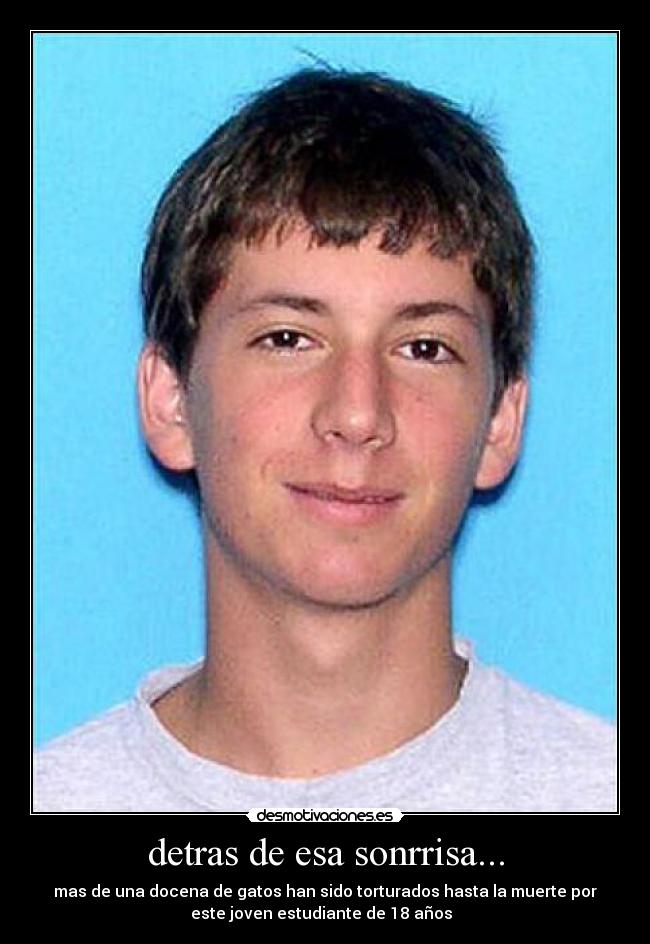 detras de esa sonrrisa... - mas de una docena de gatos han sido torturados hasta la muerte por
este joven estudiante de 18 años