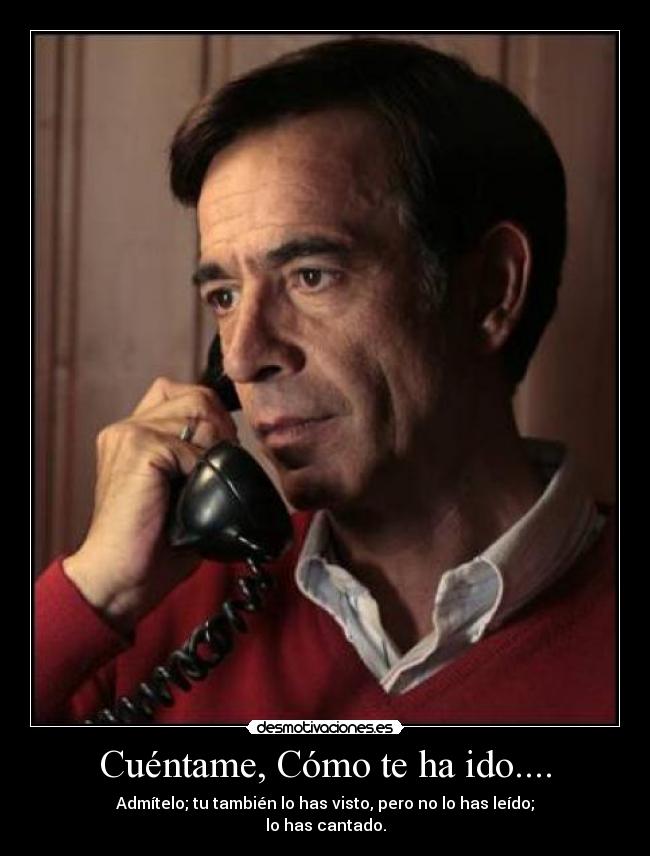 Cuéntame, Cómo te ha ido.... - Admítelo; tu también lo has visto, pero no lo has leído;
lo has cantado.