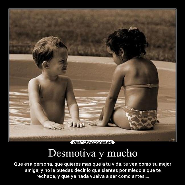 Desmotiva y mucho - Que esa persona, que quieres mas que a tu vida, te vea como su mejor
amiga, y no le puedas decir lo que sientes por miedo a que te
rechace, y que ya nada vuelva a ser como antes....
