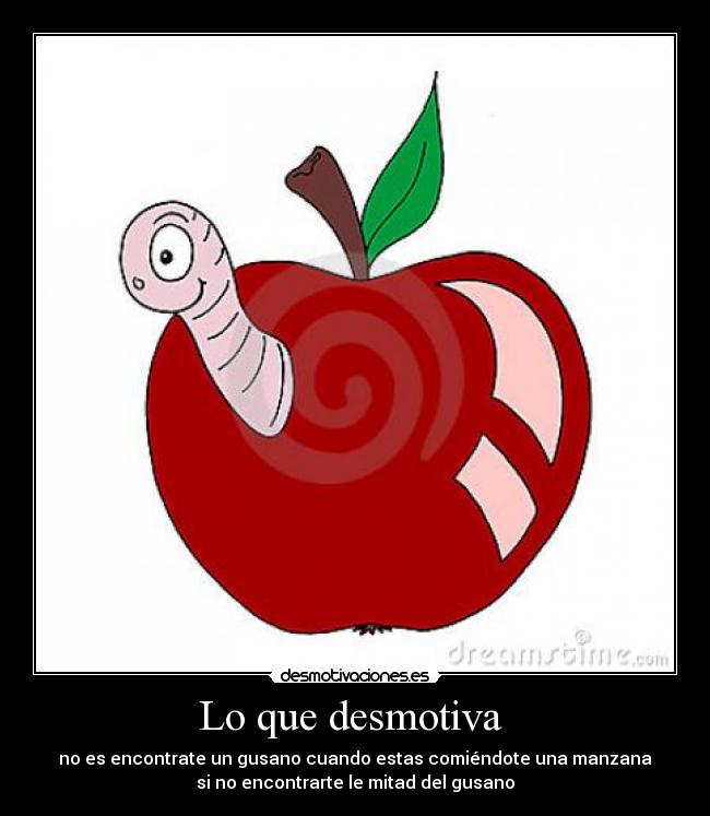 Lo que desmotiva - no es encontrate un gusano cuando estas comiéndote una manzana
si no encontrarte le mitad del gusano
