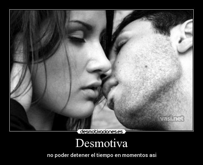 Desmotiva - no poder detener el tiempo en momentos asi