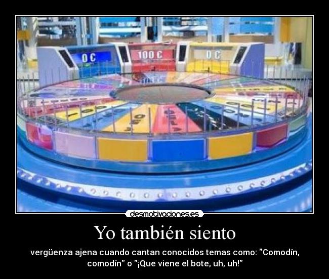 Yo también siento - vergüenza ajena cuando cantan conocidos temas como: Comodín,
comodín o ¡Que viene el bote, uh, uh!