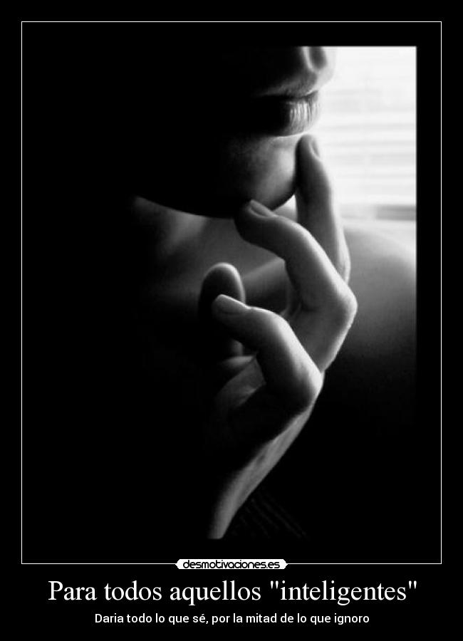 Para todos aquellos inteligentes - Daria todo lo que sé, por la mitad de lo que ignoro