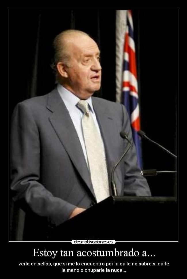Estoy tan acostumbrado a... - verlo en sellos, que si me lo encuentro por la calle no sabre si darle
la mano o chuparle la nuca...