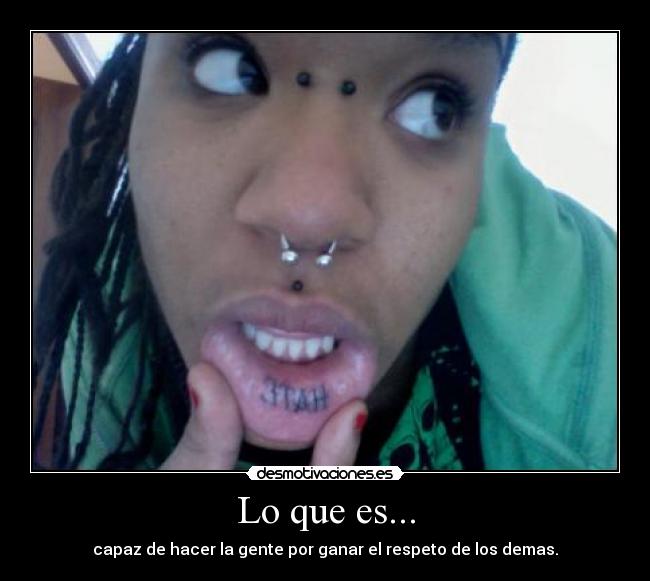 Lo que es... - capaz de hacer la gente por ganar el respeto de los demas.