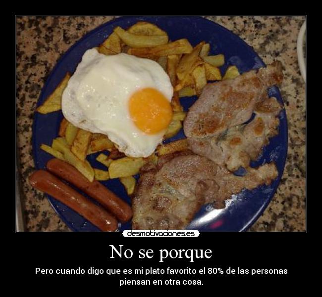 No se porque - Pero cuando digo que es mi plato favorito el 80% de las personas
piensan en otra cosa.