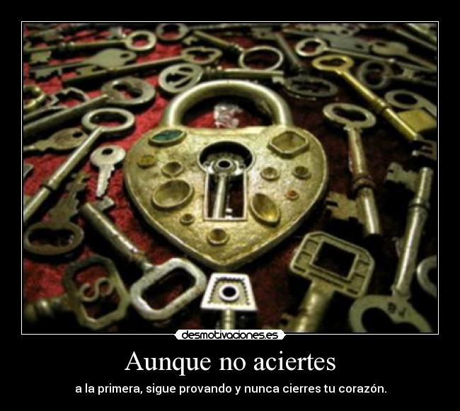 Aunque no aciertes - a la primera, sigue provando y nunca cierres tu corazón.