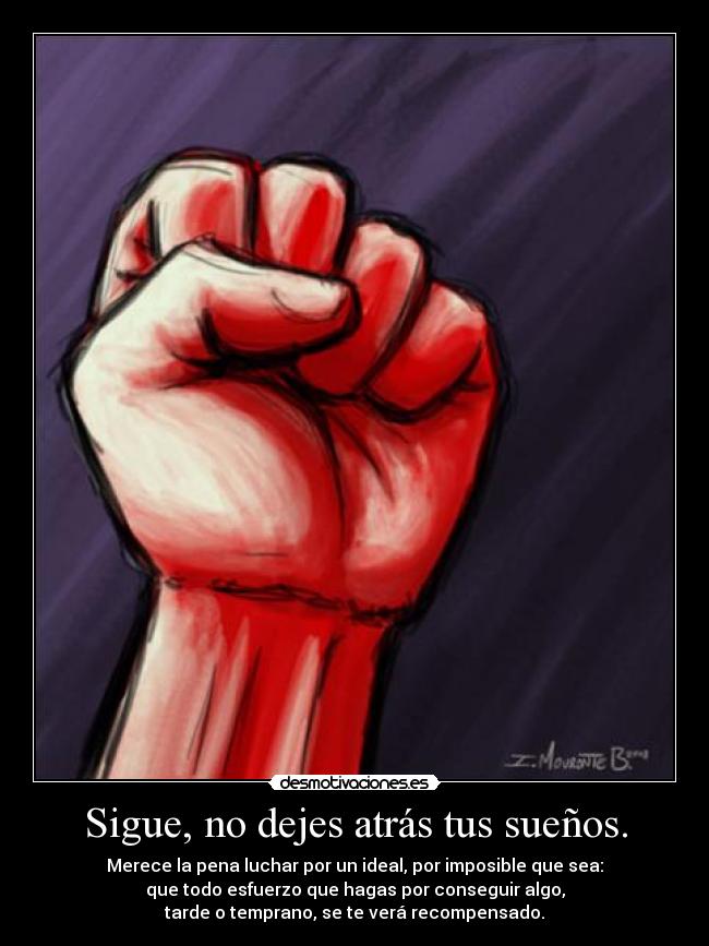 Sigue, no dejes atrás tus sueños. - Merece la pena luchar por un ideal, por imposible que sea:
que todo esfuerzo que hagas por conseguir algo,
tarde o temprano, se te verá recompensado.