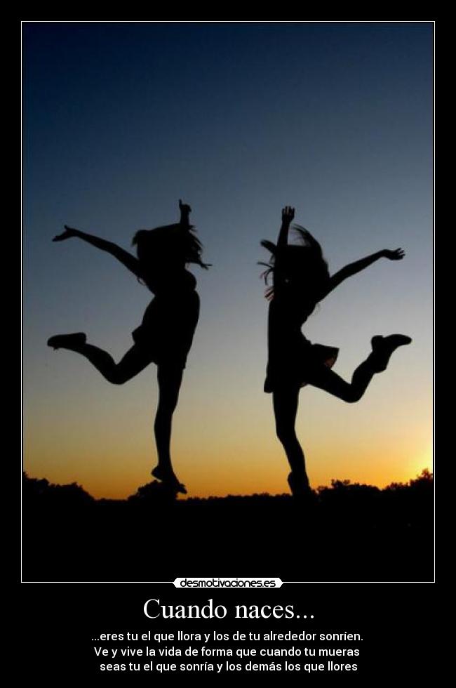 Cuando naces... - ...eres tu el que llora y los de tu alrededor sonríen. 
Ve y vive la vida de forma que cuando tu mueras 
seas tu el que sonría y los demás los que llores