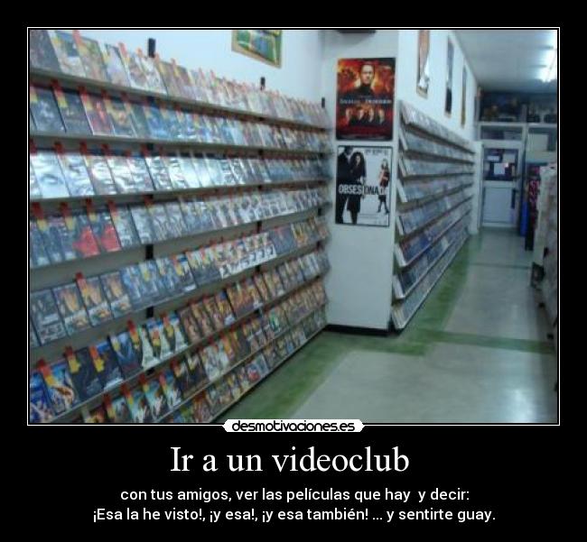 Ir a un videoclub - con tus amigos, ver las películas que hay y decir:
¡Esa la he visto!, ¡y esa!, ¡y esa también! ... y sentirte guay.