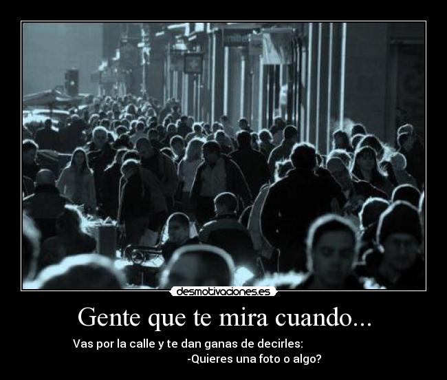 Gente que te mira cuando... - Vas por la calle y te dan ganas de decirles:
-Quieres una foto o algo?