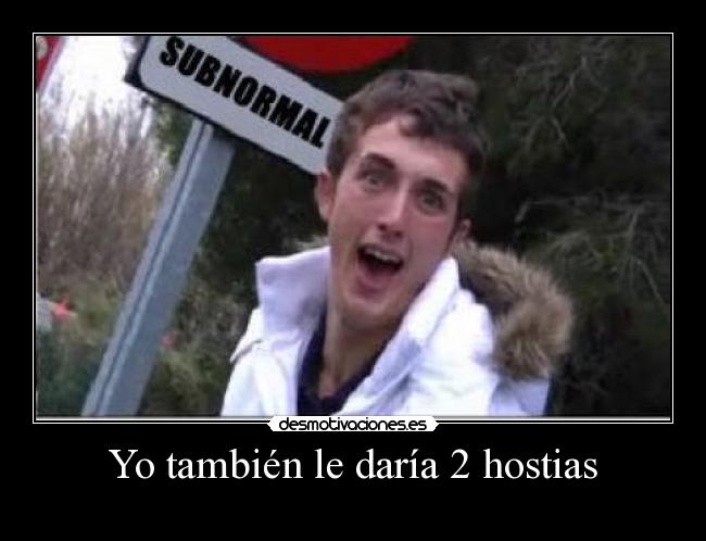 Yo también le daría 2 hostias -