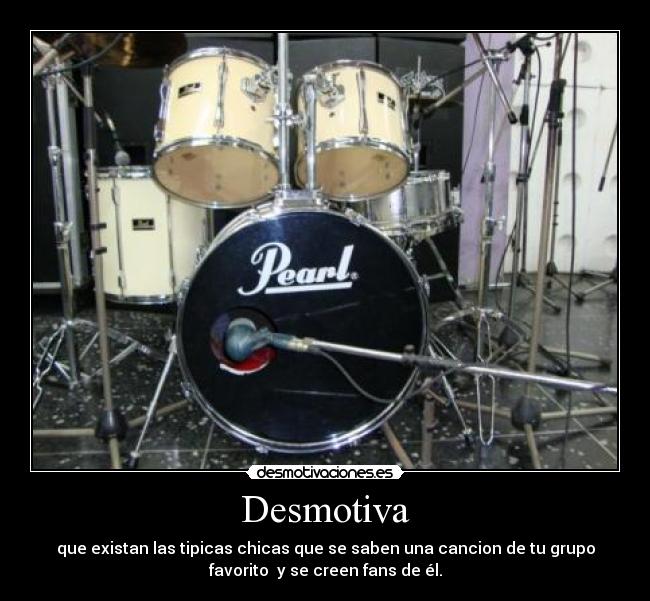 Desmotiva - que existan las tipicas chicas que se saben una cancion de tu grupo
favorito  y se creen fans de él.