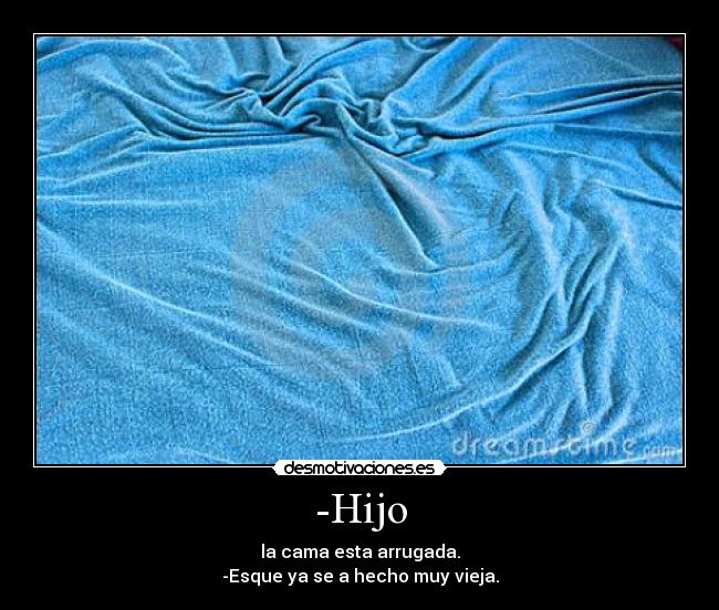 -Hijo - la cama esta arrugada.
-Esque ya se a hecho muy vieja.