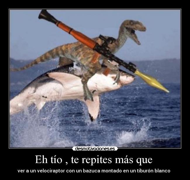 Eh tío , te repites más que -