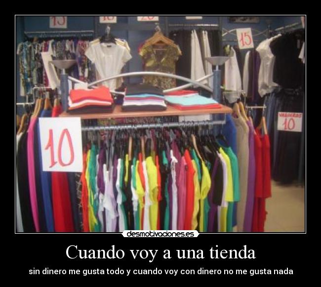 Cuando voy a una tienda - sin dinero me gusta todo y cuando voy con dinero no me gusta nada