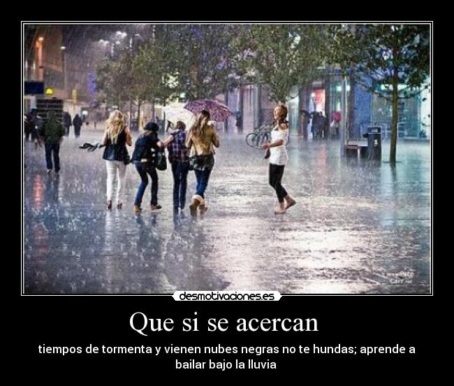 Que si se acercan - tiempos de tormenta y vienen nubes negras no te hundas; aprende a
bailar bajo la lluvia