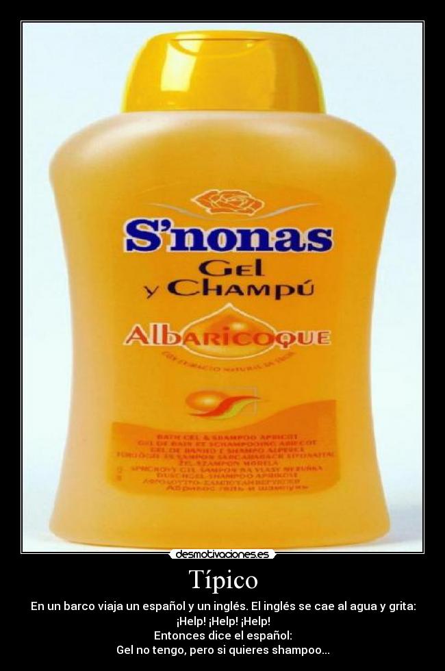 Típico - En un barco viaja un español y un inglés. El inglés se cae al agua y grita:
¡Help! ¡Help! ¡Help!
Entonces dice el español:
Gel no tengo, pero si quieres shampoo...